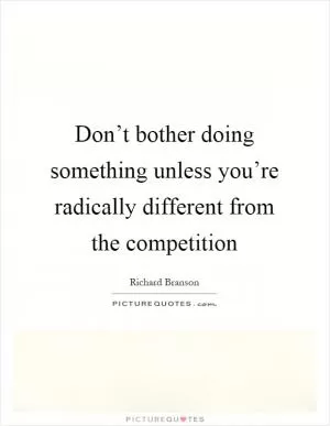 Don’t bother doing something unless you’re radically different from the competition Picture Quote #1