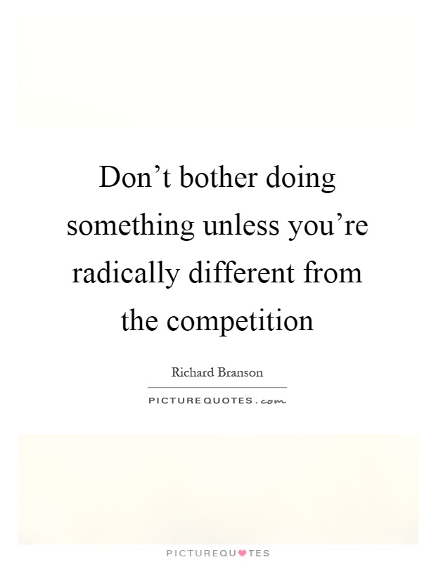 Don't bother doing something unless you're radically different from the competition Picture Quote #1
