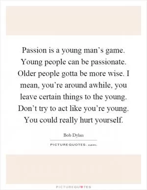 Passion is a young man’s game. Young people can be passionate. Older people gotta be more wise. I mean, you’re around awhile, you leave certain things to the young. Don’t try to act like you’re young. You could really hurt yourself Picture Quote #1