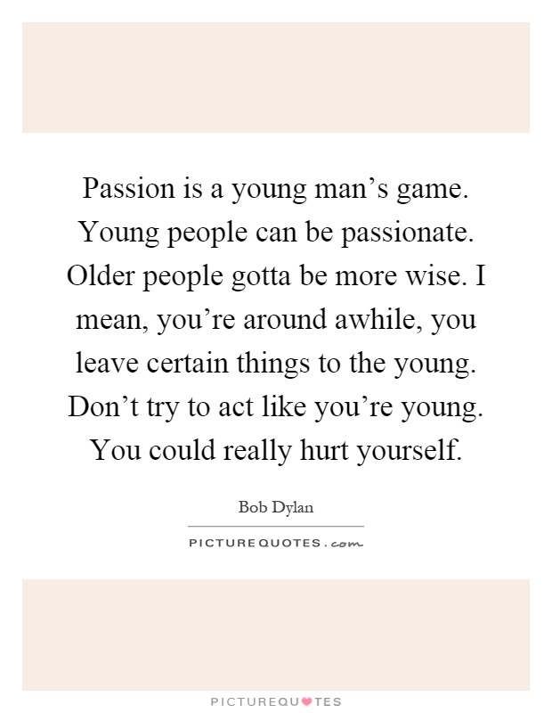 Passion is a young man's game. Young people can be passionate. Older people gotta be more wise. I mean, you're around awhile, you leave certain things to the young. Don't try to act like you're young. You could really hurt yourself Picture Quote #1