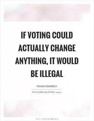 If voting could actually change anything, it would be illegal Picture Quote #1