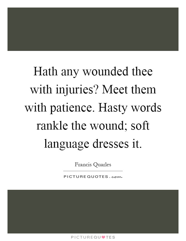Hath any wounded thee with injuries? Meet them with patience. Hasty words rankle the wound; soft language dresses it Picture Quote #1