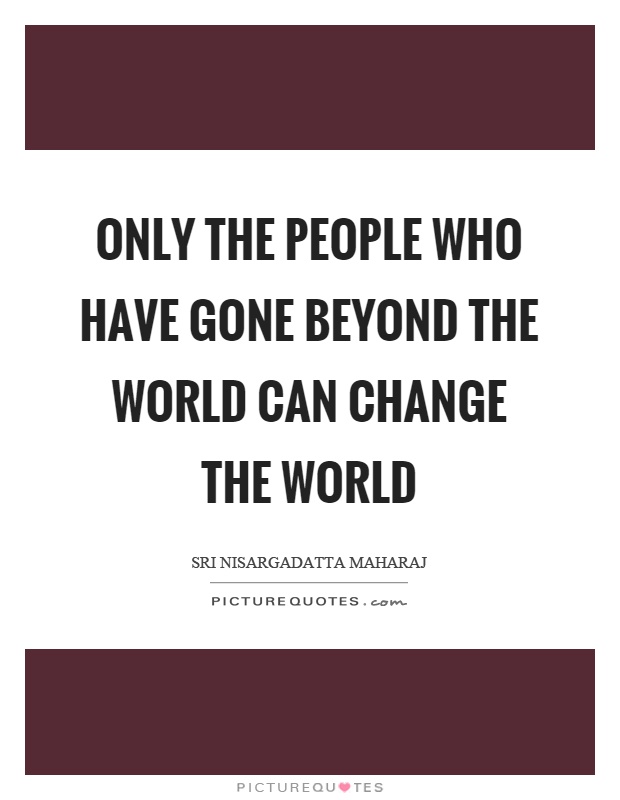 Only the people who have gone beyond the world can change the world Picture Quote #1