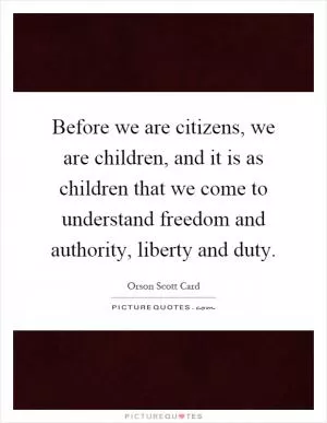 Before we are citizens, we are children, and it is as children that we come to understand freedom and authority, liberty and duty Picture Quote #1
