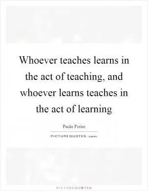 Whoever teaches learns in the act of teaching, and whoever learns teaches in the act of learning Picture Quote #1