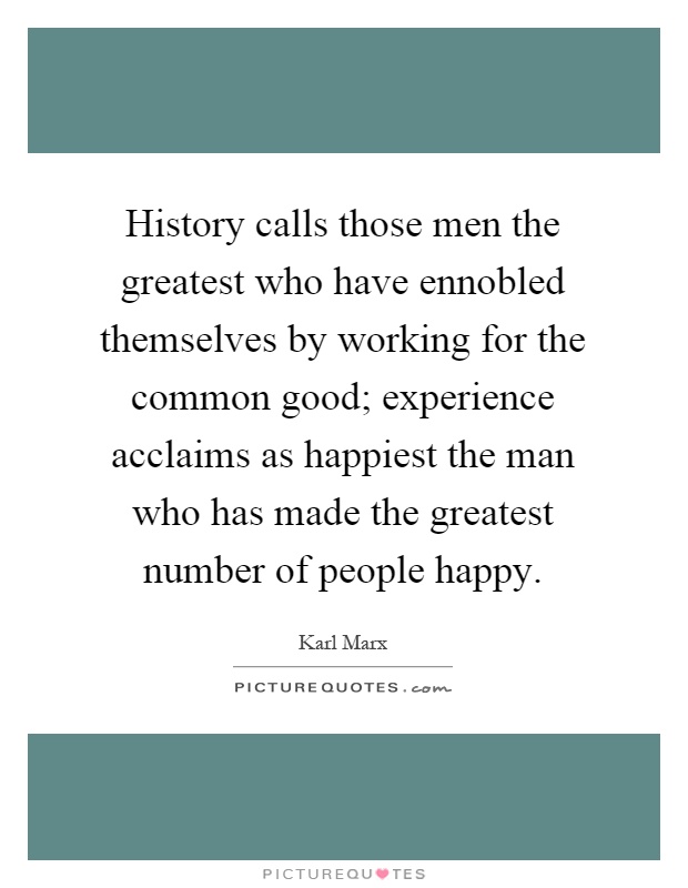 History calls those men the greatest who have ennobled themselves by working for the common good; experience acclaims as happiest the man who has made the greatest number of people happy Picture Quote #1