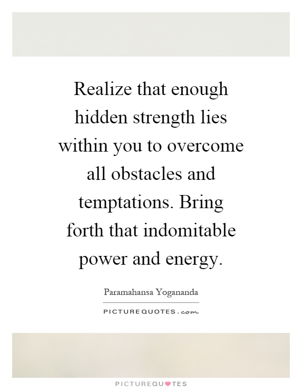 Realize that enough hidden strength lies within you to overcome all obstacles and temptations. Bring forth that indomitable power and energy Picture Quote #1