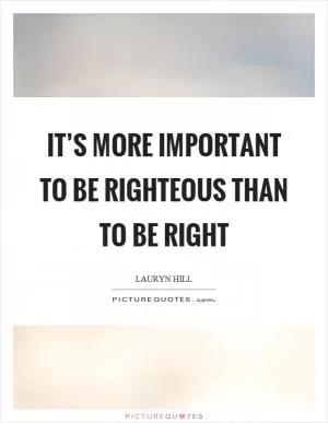 It’s more important to be righteous than to be right Picture Quote #1
