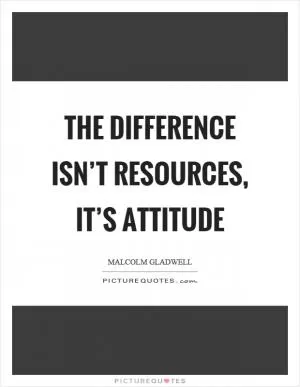 The difference isn’t resources, it’s attitude Picture Quote #1