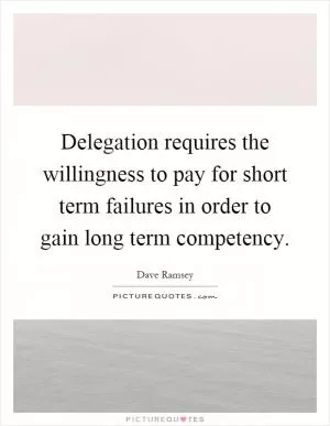 Delegation requires the willingness to pay for short term failures in order to gain long term competency Picture Quote #1