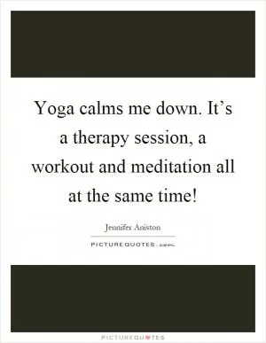 Yoga calms me down. It’s a therapy session, a workout and meditation all at the same time! Picture Quote #1