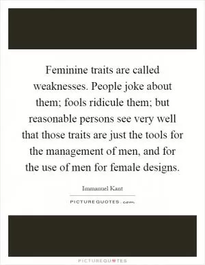 Feminine traits are called weaknesses. People joke about them; fools ridicule them; but reasonable persons see very well that those traits are just the tools for the management of men, and for the use of men for female designs Picture Quote #1