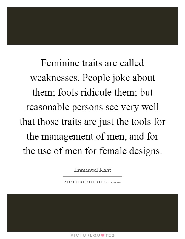 Feminine traits are called weaknesses. People joke about them; fools ridicule them; but reasonable persons see very well that those traits are just the tools for the management of men, and for the use of men for female designs Picture Quote #1