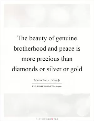 The beauty of genuine brotherhood and peace is more precious than diamonds or silver or gold Picture Quote #1