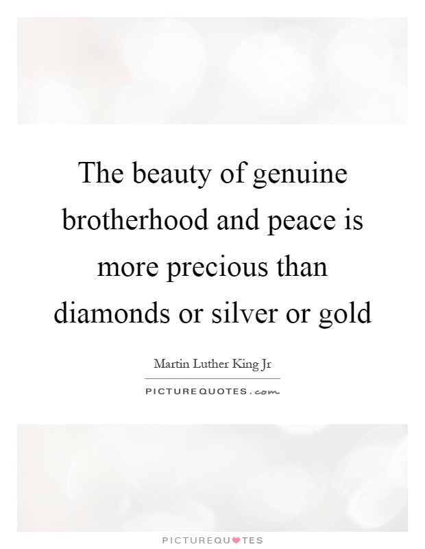 The beauty of genuine brotherhood and peace is more precious than diamonds or silver or gold Picture Quote #1
