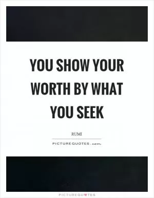 You show your worth by what you seek Picture Quote #1