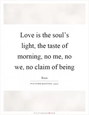Love is the soul’s light, the taste of morning, no me, no we, no claim of being Picture Quote #1