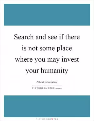 Search and see if there is not some place where you may invest your humanity Picture Quote #1