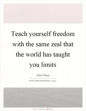 Teach yourself freedom with the same zeal that the world has taught you limits Picture Quote #1