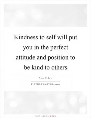 Kindness to self will put you in the perfect attitude and position to be kind to others Picture Quote #1