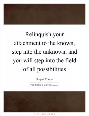 Relinquish your attachment to the known, step into the unknown, and you will step into the field of all possibilities Picture Quote #1