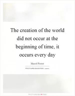 The creation of the world did not occur at the beginning of time, it occurs every day Picture Quote #1