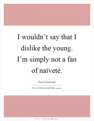 I wouldn’t say that I dislike the young. I’m simply not a fan of naïveté Picture Quote #1