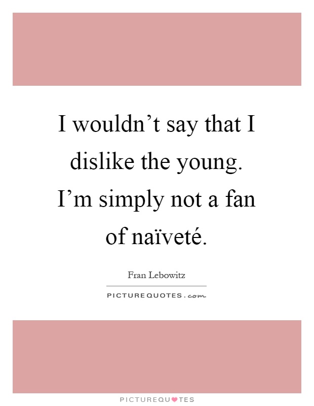 I wouldn't say that I dislike the young. I'm simply not a fan of naïveté Picture Quote #1