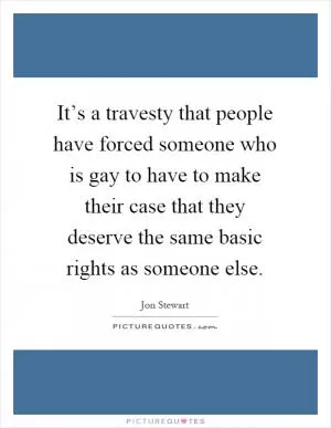 It’s a travesty that people have forced someone who is gay to have to make their case that they deserve the same basic rights as someone else Picture Quote #1