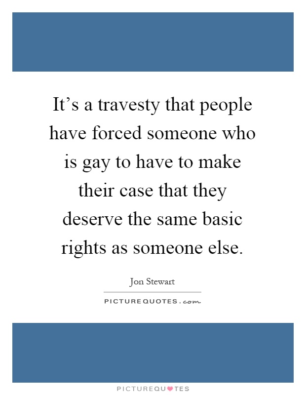 It's a travesty that people have forced someone who is gay to have to make their case that they deserve the same basic rights as someone else Picture Quote #1