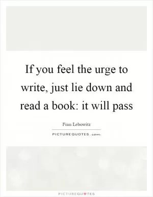 If you feel the urge to write, just lie down and read a book: it will pass Picture Quote #1