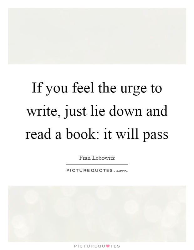 If you feel the urge to write, just lie down and read a book: it will pass Picture Quote #1