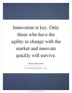 Innovation is key. Only those who have the agility to change with the market and innovate quickly will survive Picture Quote #1