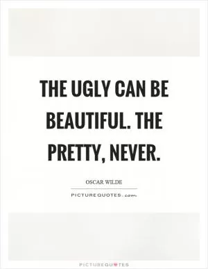 The ugly can be beautiful. The pretty, never Picture Quote #1