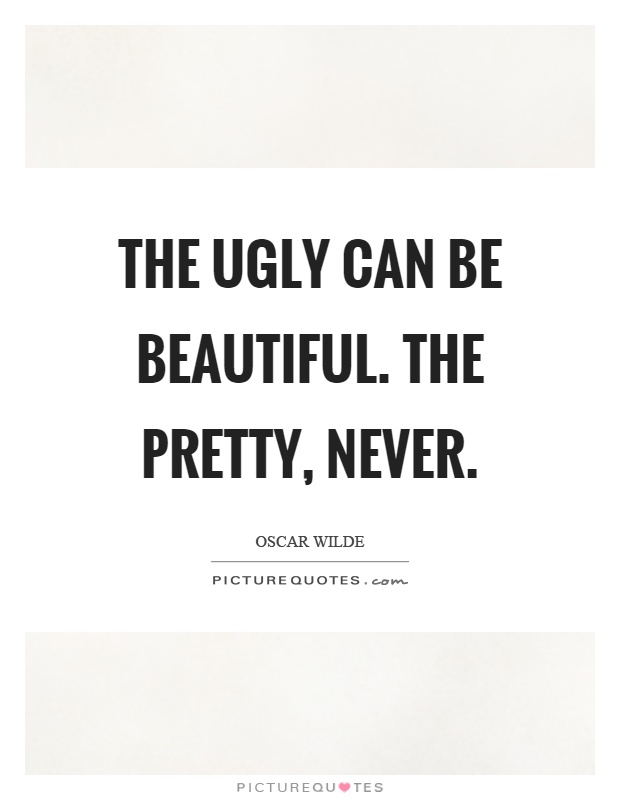 The ugly can be beautiful. The pretty, never Picture Quote #1