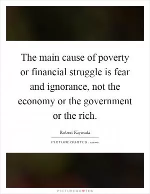 The main cause of poverty or financial struggle is fear and ignorance, not the economy or the government or the rich Picture Quote #1