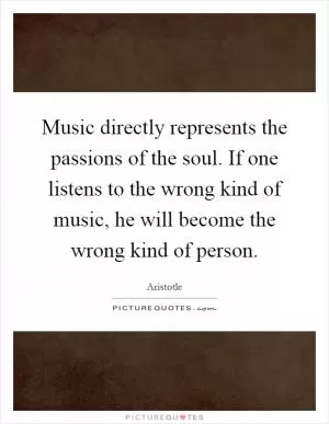 Music directly represents the passions of the soul. If one listens to the wrong kind of music, he will become the wrong kind of person Picture Quote #1