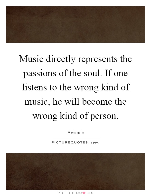 Music directly represents the passions of the soul. If one listens to the wrong kind of music, he will become the wrong kind of person Picture Quote #1