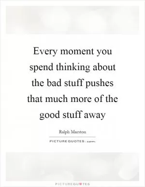 Every moment you spend thinking about the bad stuff pushes that much more of the good stuff away Picture Quote #1