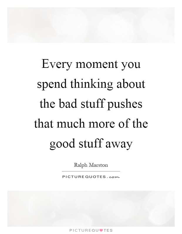 Every moment you spend thinking about the bad stuff pushes that much more of the good stuff away Picture Quote #1