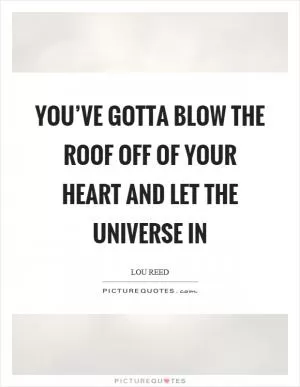 You’ve gotta blow the roof off of your heart and let the universe in Picture Quote #1