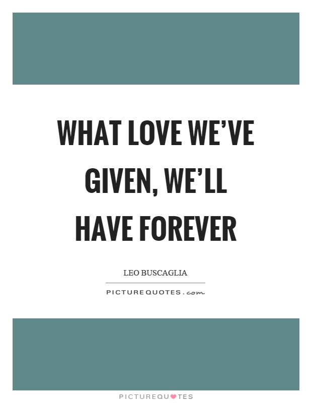 What love we've given, we'll have forever Picture Quote #1
