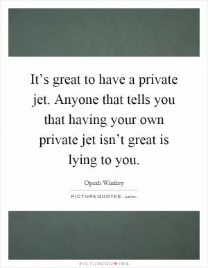 It’s great to have a private jet. Anyone that tells you that having your own private jet isn’t great is lying to you Picture Quote #1