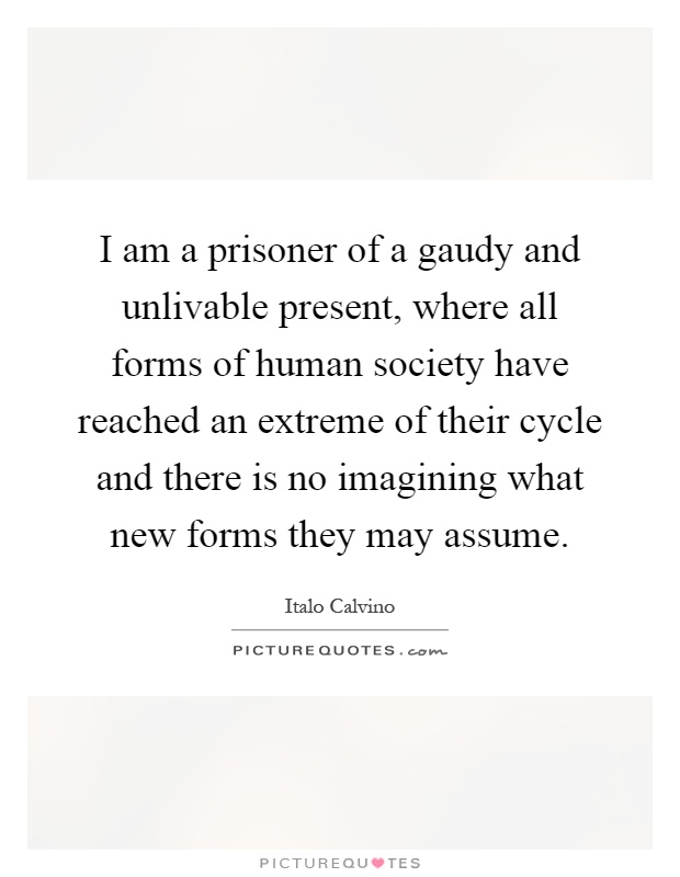 I am a prisoner of a gaudy and unlivable present, where all forms of human society have reached an extreme of their cycle and there is no imagining what new forms they may assume Picture Quote #1