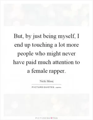 But, by just being myself, I end up touching a lot more people who might never have paid much attention to a female rapper Picture Quote #1