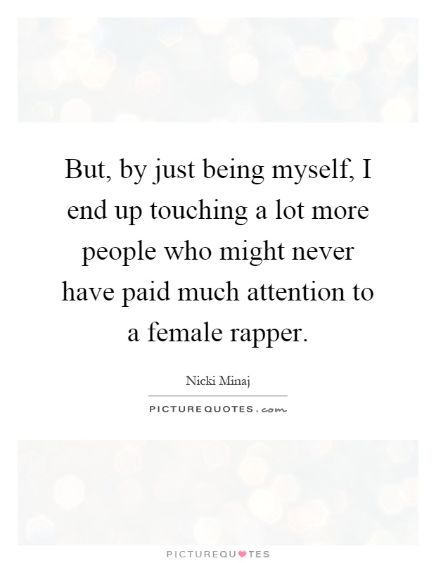 But, by just being myself, I end up touching a lot more people who might never have paid much attention to a female rapper Picture Quote #1