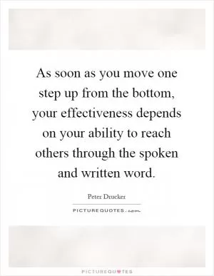 As soon as you move one step up from the bottom, your effectiveness depends on your ability to reach others through the spoken and written word Picture Quote #1