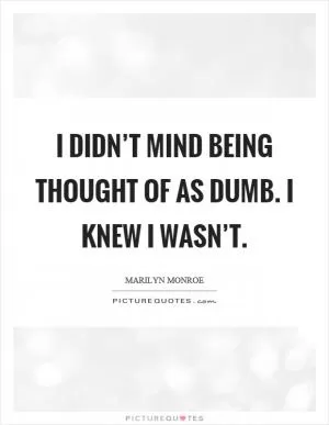 I didn’t mind being thought of as dumb. I knew I wasn’t Picture Quote #1