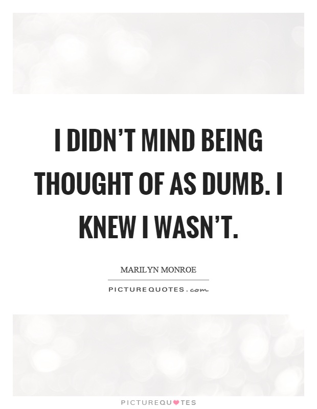I didn't mind being thought of as dumb. I knew I wasn't Picture Quote #1
