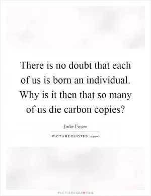 There is no doubt that each of us is born an individual. Why is it then that so many of us die carbon copies? Picture Quote #1